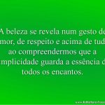 A beleza se revela num gesto de amor, de respeito e acima de tudo ao compreendermos que a simplicidade guarda a essência de todos os encantos.