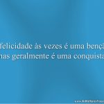 A felicidade às vezes é uma benção, mas geralmente é uma conquista.