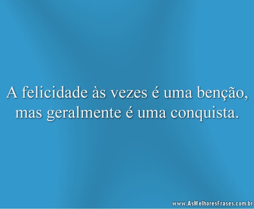 A felicidade às vezes é uma benção, mas geralmente é uma conquista.