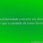 A solidariedade converte em direito o que a caridade dá como favor.
