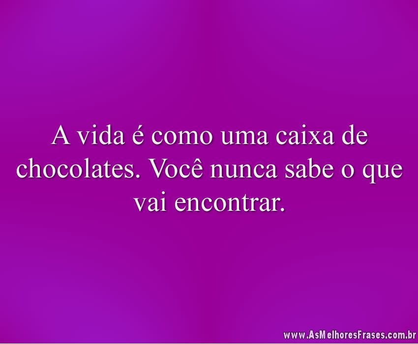 A vida é como uma caixa de chocolates. Você nunca sabe o que vai encontrar.