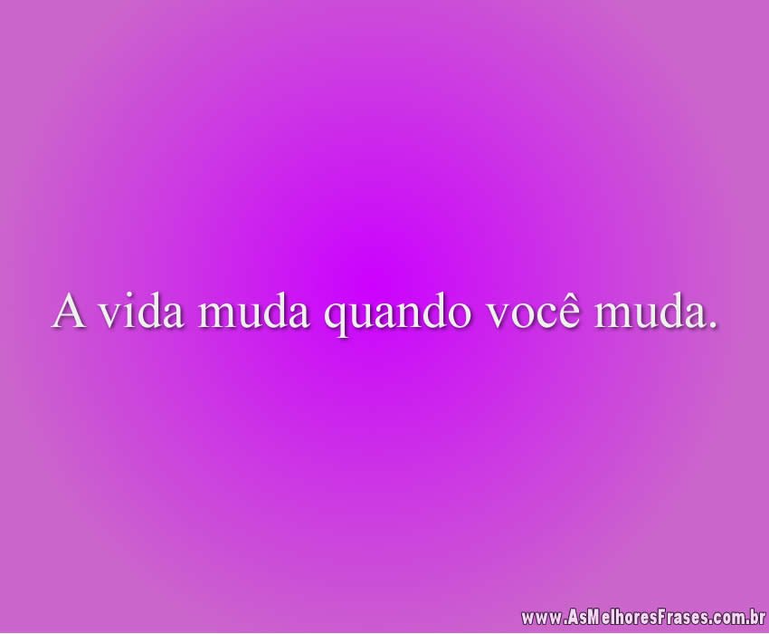 A vida muda quando você muda.