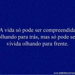 A vida só pode ser compreendida olhando para trás, mas só pode ser vivida olhando para frente.