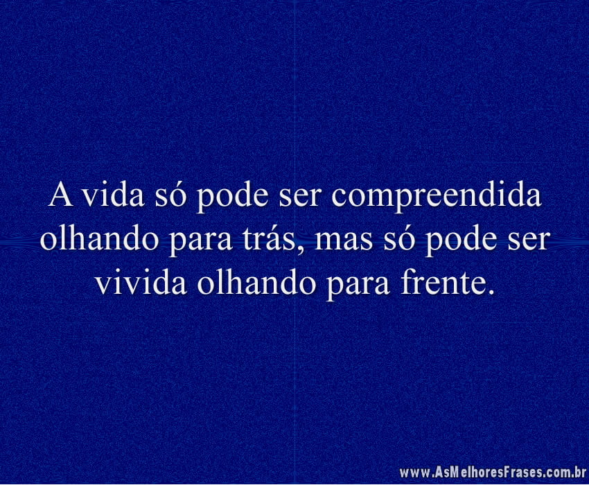 A vida só pode ser compreendida olhando para trás, mas só pode ser vivida olhando para frente.