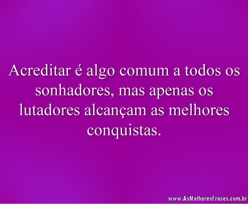 Acreditar é algo comum a todos os sonhadores, mas apenas os lutadores alcançam as melhores conquistas.