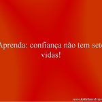 Aprenda: confiança não tem sete vidas!