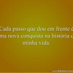 Cada passo que dou em frente é uma nova conquista na história da minha vida.