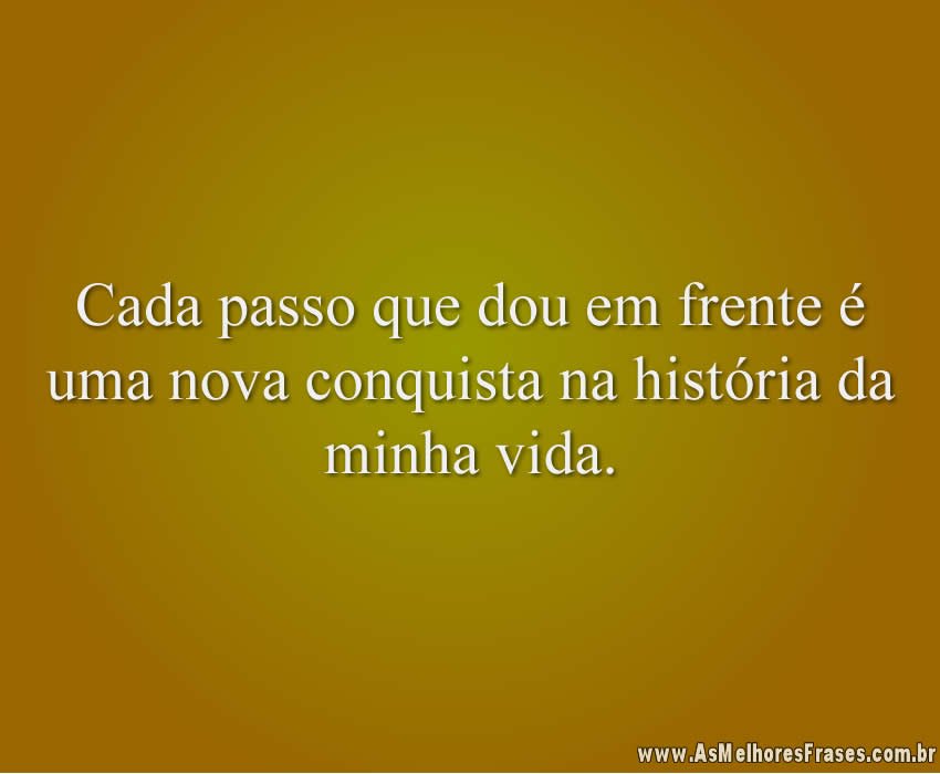 Cada passo que dou em frente é uma nova conquista na história da minha vida.