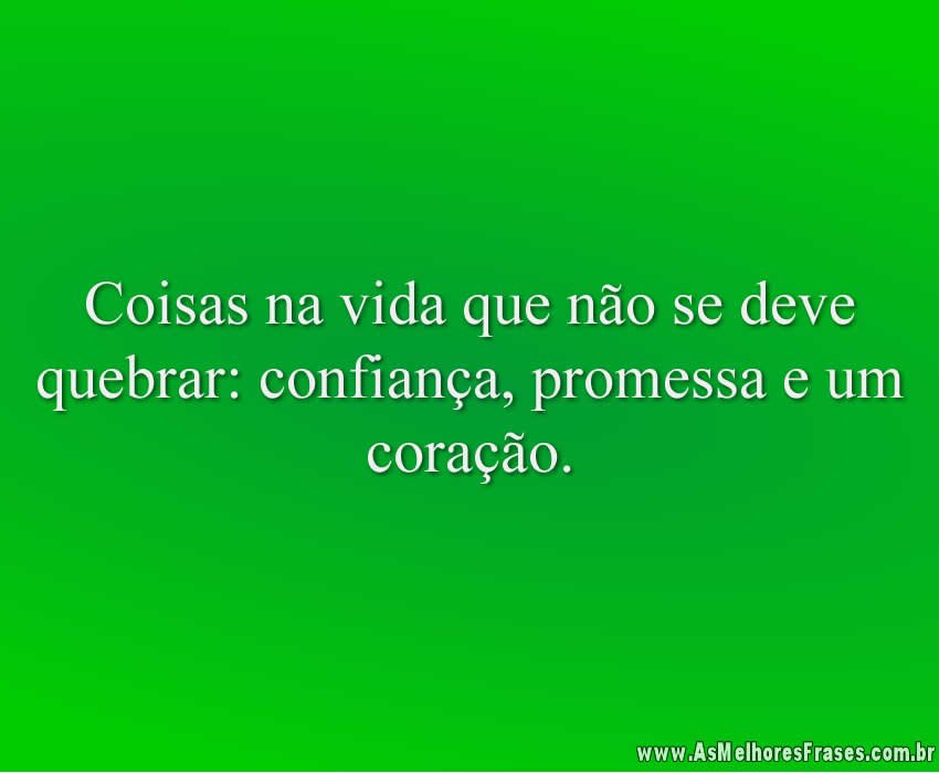 Coisas na vida que não se deve quebrar: confiança, promessa e um coração.