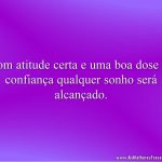 Com atitude certa e uma boa dose de confiança qualquer sonho será alcançado.