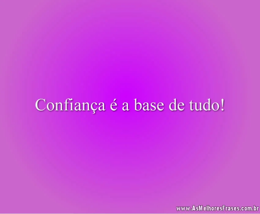 Confiança é a base de tudo!