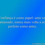 Confiança é como papel: uma vez amassado, nunca mais volta a ser perfeito como antes.