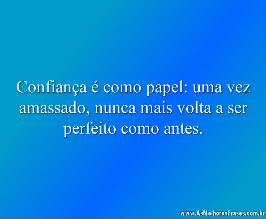 Confiança é como papel: uma vez amassado, nunca mais volta a ser perfeito como antes.