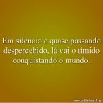 Em silêncio e quase passando despercebido, lá vai o tímido conquistando o mundo.