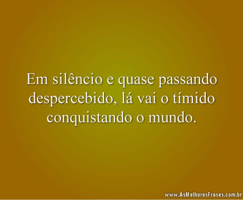 Em silêncio e quase passando despercebido, lá vai o tímido conquistando o mundo.