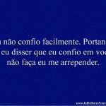 Eu não confio facilmente. Portanto, se eu disser que eu confio em você, não faça eu me arrepender.