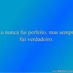 Eu nunca fui perfeito, mas sempre fui verdadeiro.