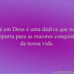 Fé em Deus é uma dádiva que nos empurra para as maiores conquistas da nossa vida.