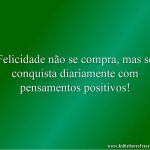 Felicidade não se compra, mas se conquista diariamente com pensamentos positivos!