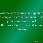 Guarde as lágrimas para quando alcançar a vitória e concentre-se apenas em conquistá-la ultrapassando os obstáculos com otimismo.