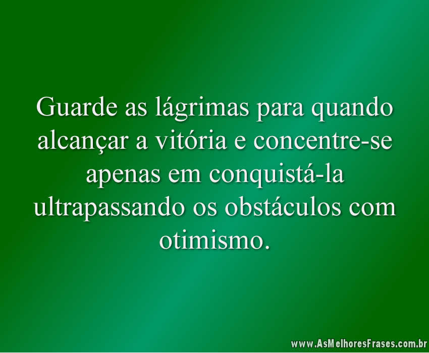 Guarde as lágrimas para quando alcançar a vitória e concentre-se apenas em conquistá-la ultrapassando os obstáculos com otimismo.