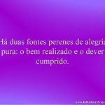 Há duas fontes perenes de alegria pura: o bem realizado e o dever cumprido.