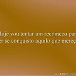 Hoje vou tentar um recomeço para ver se conquisto aquilo que mereço.