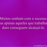 Muitos sonham com o sucesso, mas apenas aqueles que trabalham duro conseguem alcançá-lo.