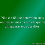 Não é a fé que determina suas conquistas, mas é com ela que vai ultrapassar seus desafios.
