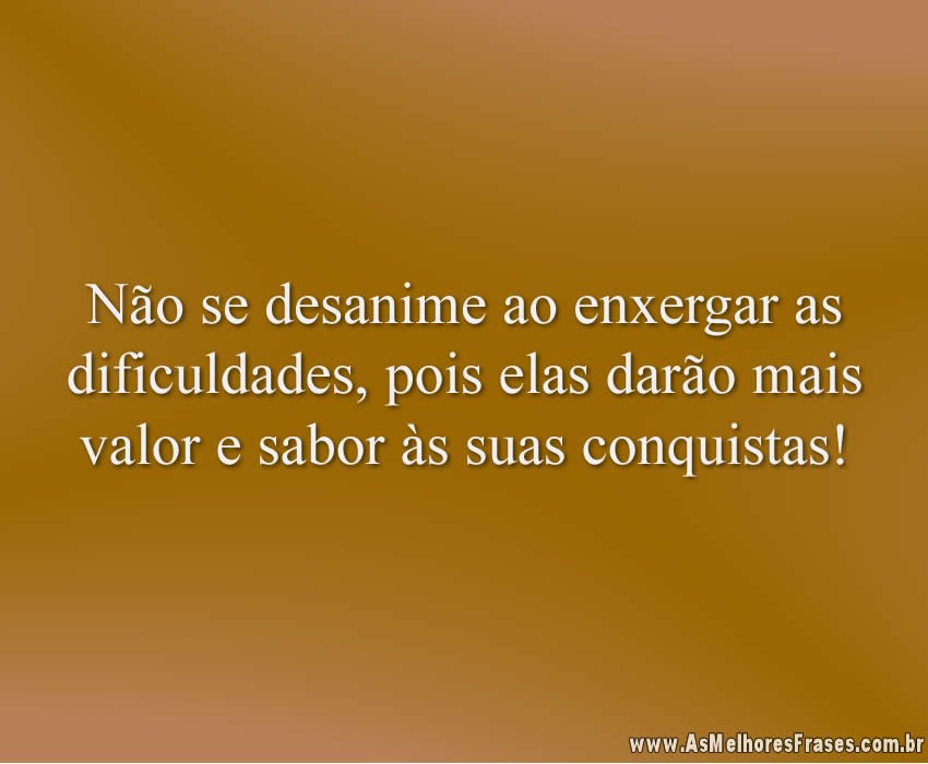Não se desanime ao enxergar as dificuldades, pois elas darão mais valor e sabor às suas conquistas!