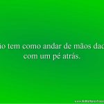 Não tem como andar de mãos dadas com um pé atrás.