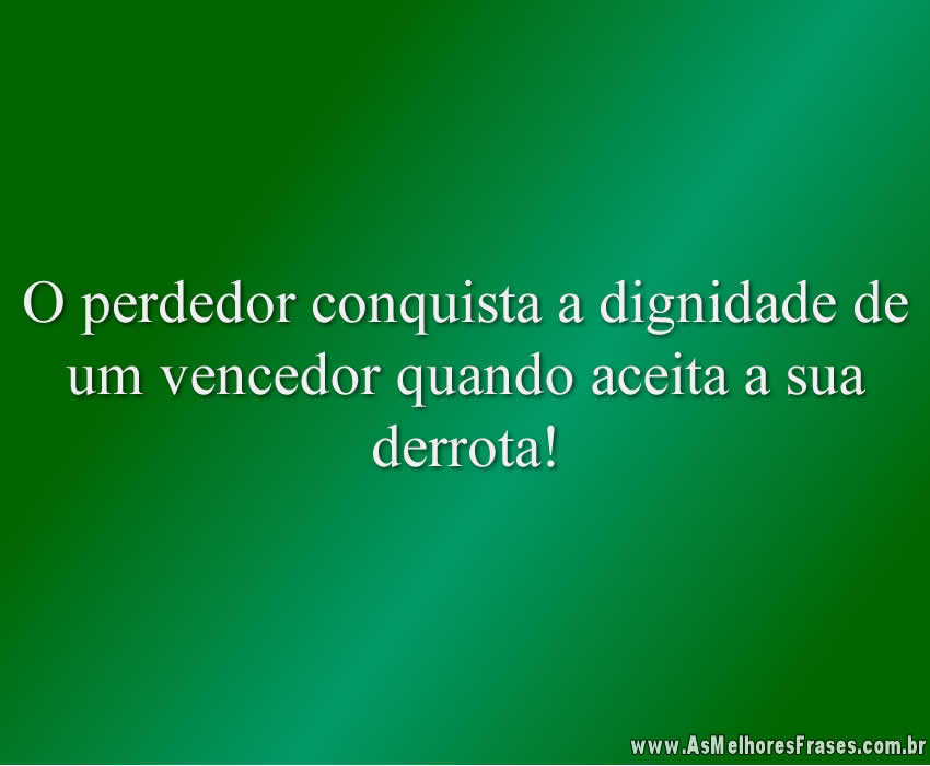 O perdedor conquista a dignidade de um vencedor quando aceita a sua derrota!