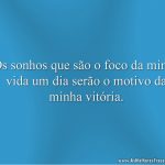 Os sonhos que são o foco da minha vida um dia serão o motivo da minha vitória.