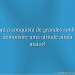 Para a conquista de grandes sonhos demonstre uma atitude ainda maior!