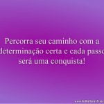 Percorra seu caminho com a determinação certa e cada passo será uma conquista!