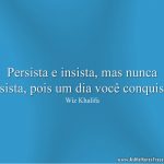 Persista e insista, mas nunca desista, pois um dia você conquista.