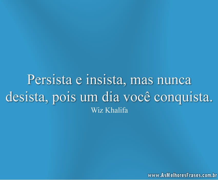 Persista e insista, mas nunca desista, pois um dia você conquista.