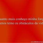 Quanto mais conheço minha força, menos temo os obstáculos da vida!