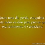 Quem ama dá, perde, conquista e luta todos os dias para provar que seu sentimento é verdadeiro.