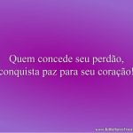 Quem concede seu perdão, conquista paz para seu coração!