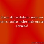 Quem dá verdadeiro amor aos outros recebe muito mais em seu coração!