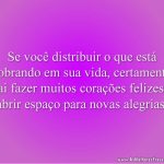 Se você distribuir o que está sobrando em sua vida, certamente vai fazer muitos corações felizes e abrir espaço para novas alegrias.