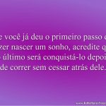 Se você já deu o primeiro passo de fazer nascer um sonho, acredite que o último será conquistá-lo depois de correr sem cessar atrás dele.