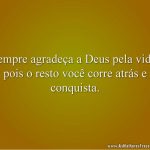 Sempre agradeça a Deus pela vida, pois o resto você corre atrás e conquista.
