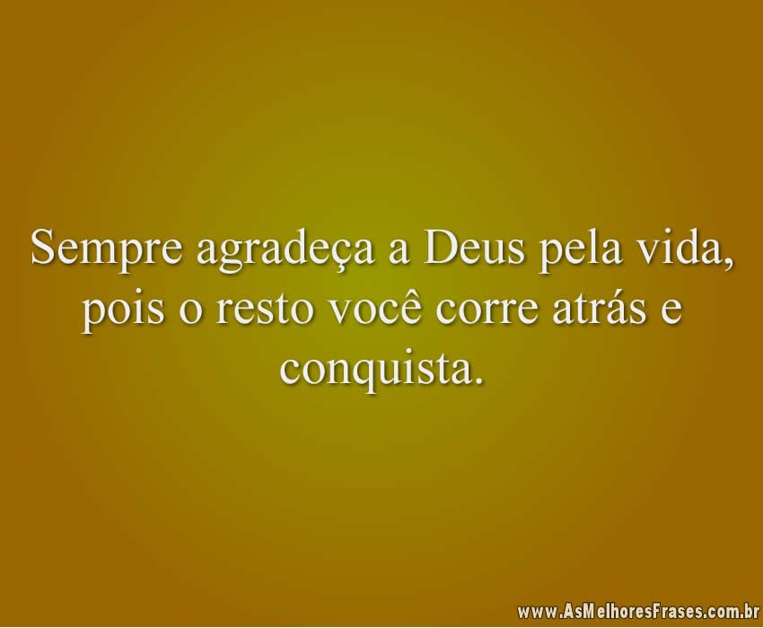 Sempre agradeça a Deus pela vida, pois o resto você corre atrás e conquista.