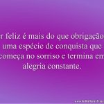 Ser feliz é mais do que obrigação: é uma espécie de conquista que começa no sorriso e termina em alegria constante.