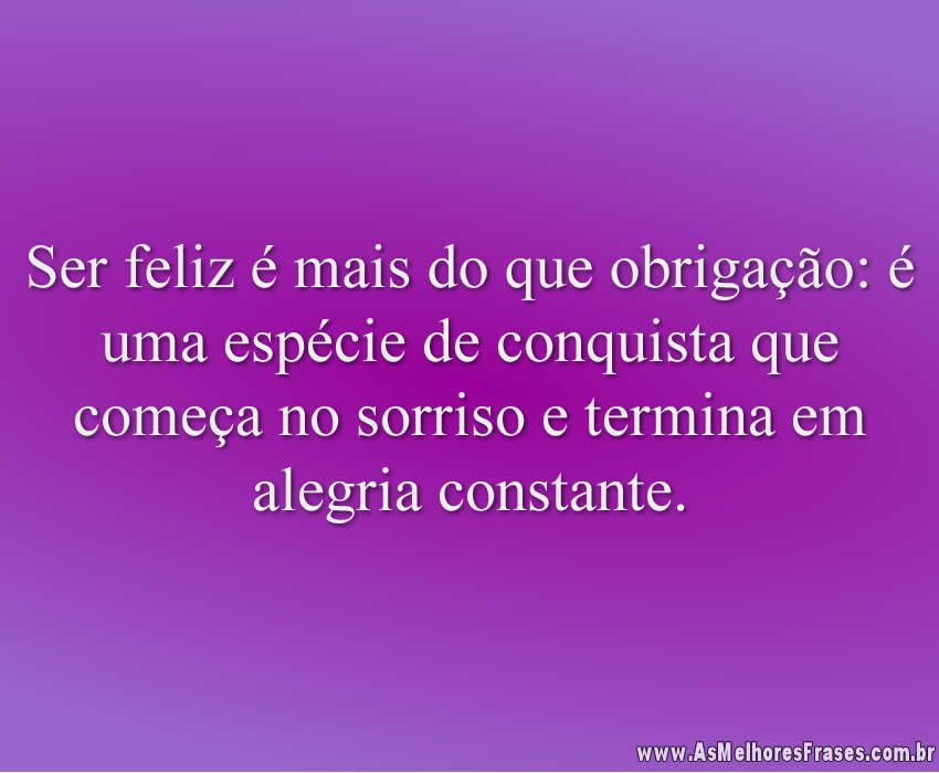 Ser feliz é mais do que obrigação: é uma espécie de conquista que começa no sorriso e termina em alegria constante.
