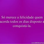 Só merece a felicidade quem acorda todos os dias disposto a conquistá-la.