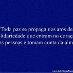 Toda paz se propaga nos atos de solidariedade que entram no coração das pessoas e tomam conta da alma.