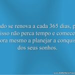 Tudo se renova a cada 365 dias, por isso não perca tempo e comece agora mesmo a planejar a conquista dos seus sonhos.